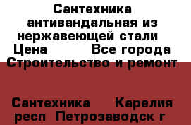 Сантехника антивандальная из нержавеющей стали › Цена ­ 100 - Все города Строительство и ремонт » Сантехника   . Карелия респ.,Петрозаводск г.